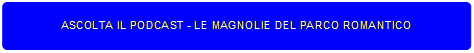Rettangolo arrotondato: ASCOLTA IL PODCAST - LE MAGNOLIE DEL PARCO ROMANTICO
